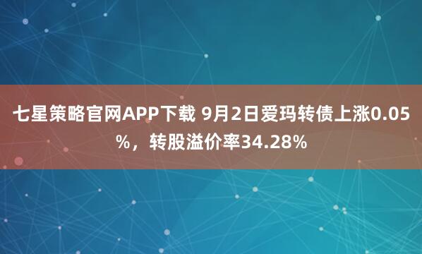 七星策略官網APP下載 9月2日愛瑪轉債上漲0.05%，轉股溢價率34.28%